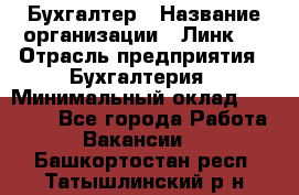 Бухгалтер › Название организации ­ Линк-1 › Отрасль предприятия ­ Бухгалтерия › Минимальный оклад ­ 40 000 - Все города Работа » Вакансии   . Башкортостан респ.,Татышлинский р-н